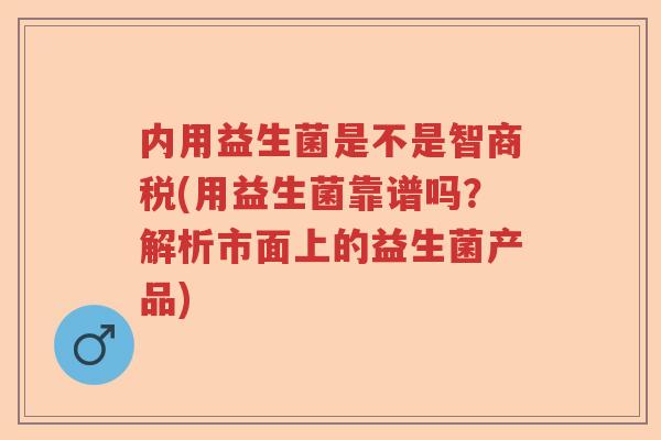 内用益生菌是不是智商税(用益生菌靠谱吗？解析市面上的益生菌产品)