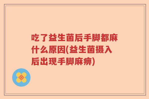 吃了益生菌后手脚都麻什么原因(益生菌摄入后出现手脚麻痹)