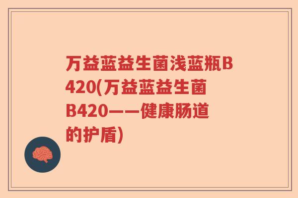 万益蓝益生菌浅蓝瓶B420(万益蓝益生菌B420——健康肠道的护盾)