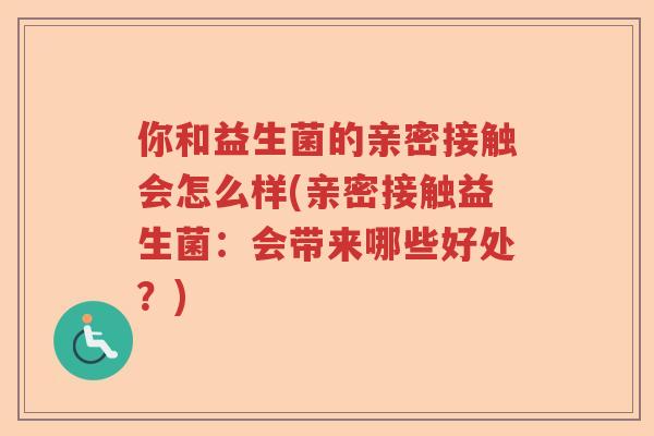 你和益生菌的亲密接触会怎么样(亲密接触益生菌：会带来哪些好处？)