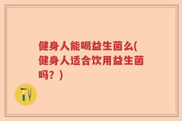 健身人能喝益生菌么(健身人适合饮用益生菌吗？)