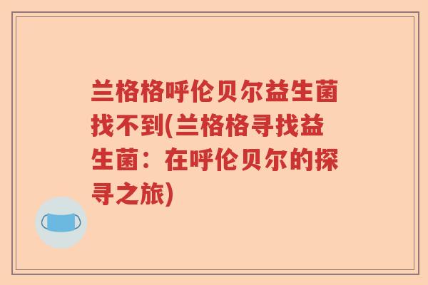 兰格格呼伦贝尔益生菌找不到(兰格格寻找益生菌：在呼伦贝尔的探寻之旅)