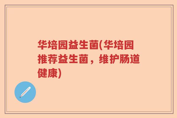 华培园益生菌(华培园推荐益生菌，维护肠道健康)