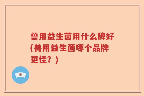 兽用益生菌用什么牌好(兽用益生菌哪个品牌更佳？)