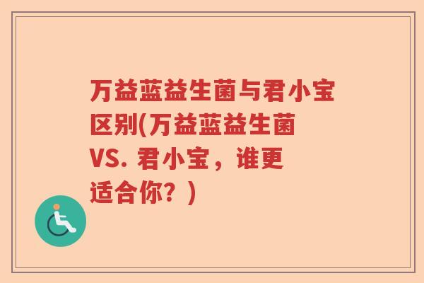 万益蓝益生菌与君小宝区别(万益蓝益生菌 VS. 君小宝，谁更适合你？)