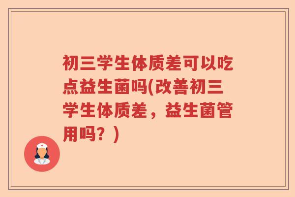 初三学生体质差可以吃点益生菌吗(改善初三学生体质差，益生菌管用吗？)
