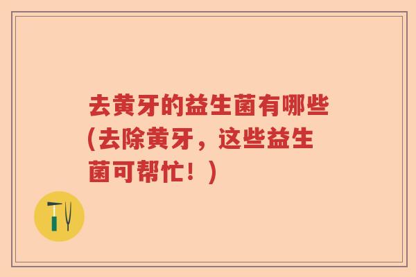 去黄牙的益生菌有哪些(去除黄牙，这些益生菌可帮忙！)