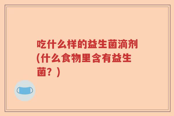 吃什么样的益生菌滴剂(什么食物里含有益生菌？)
