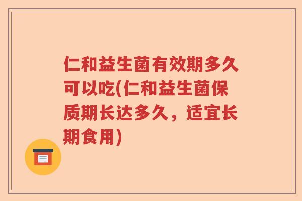 仁和益生菌有效期多久可以吃(仁和益生菌保质期长达多久，适宜长期食用)