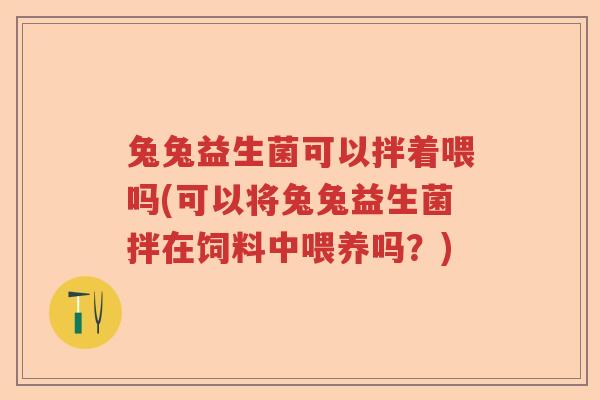 兔兔益生菌可以拌着喂吗(可以将兔兔益生菌拌在饲料中喂养吗？)
