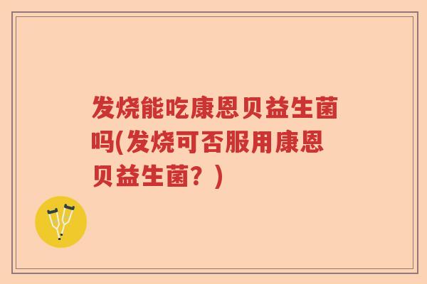 发烧能吃康恩贝益生菌吗(发烧可否服用康恩贝益生菌？)