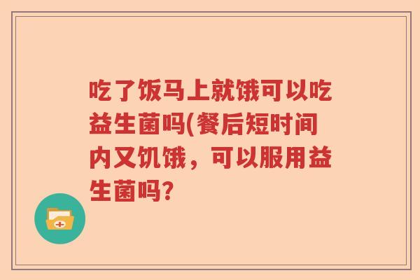 吃了饭马上就饿可以吃益生菌吗(餐后短时间内又饥饿，可以服用益生菌吗？