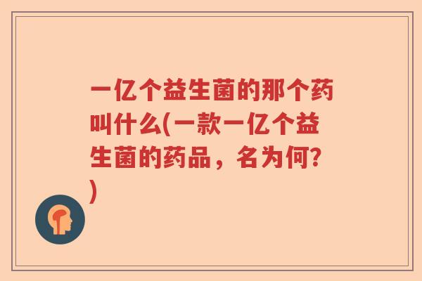一亿个益生菌的那个药叫什么(一款一亿个益生菌的药品，名为何？)