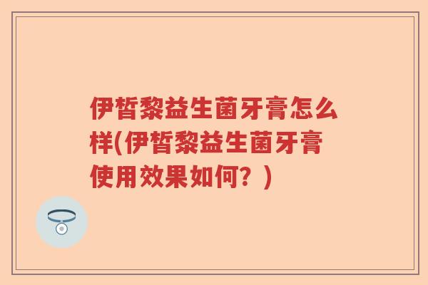 伊皙黎益生菌牙膏怎么样(伊皙黎益生菌牙膏使用效果如何？)
