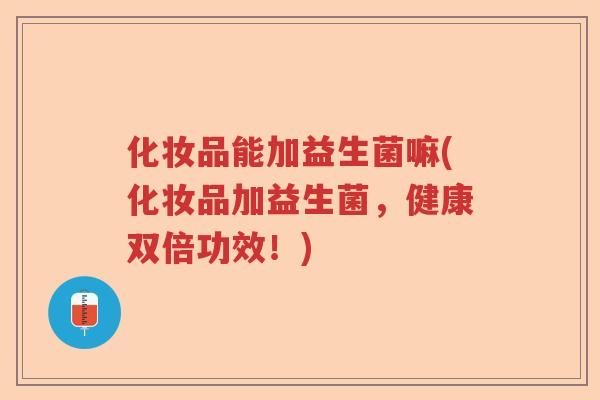 化妆品能加益生菌嘛(化妆品加益生菌，健康双倍功效！)