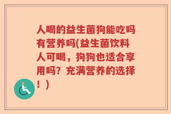 人喝的益生菌狗能吃吗有营养吗(益生菌饮料人可喝，狗狗也适合享用吗？充满营养的选择！)