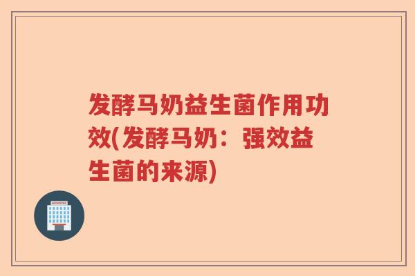 发酵马奶益生菌作用功效(发酵马奶：强效益生菌的来源)
