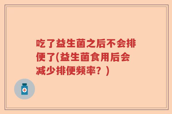 吃了益生菌之后不会排便了(益生菌食用后会减少排便频率？)