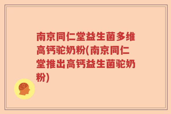 南京同仁堂益生菌多维高钙驼奶粉(南京同仁堂推出高钙益生菌驼奶粉)