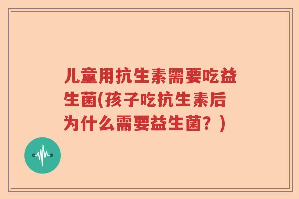 儿童用抗生素需要吃益生菌(孩子吃抗生素后为什么需要益生菌？)