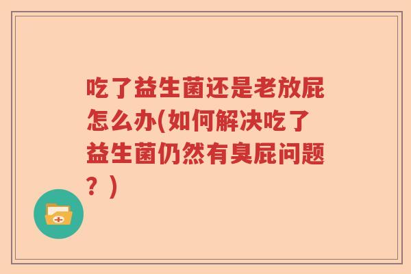 吃了益生菌还是老放屁怎么办(如何解决吃了益生菌仍然有臭屁问题？)