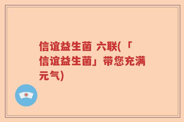 信谊益生菌 六联(「信谊益生菌」带您充满元气)