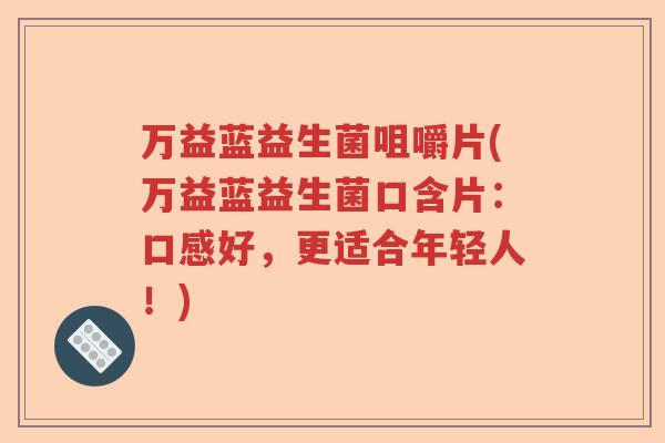 万益蓝益生菌咀嚼片(万益蓝益生菌口含片：口感好，更适合年轻人！)