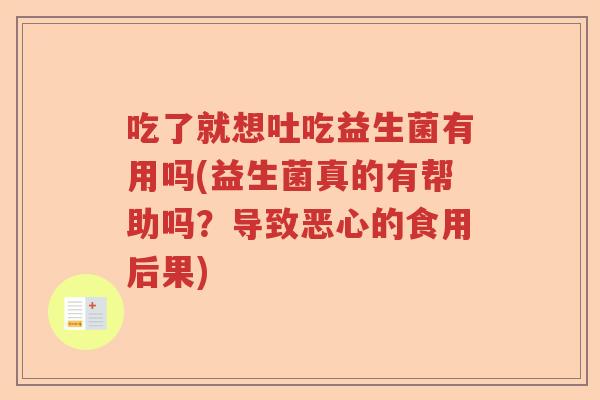 吃了就想吐吃益生菌有用吗(益生菌真的有帮助吗？导致恶心的食用后果)