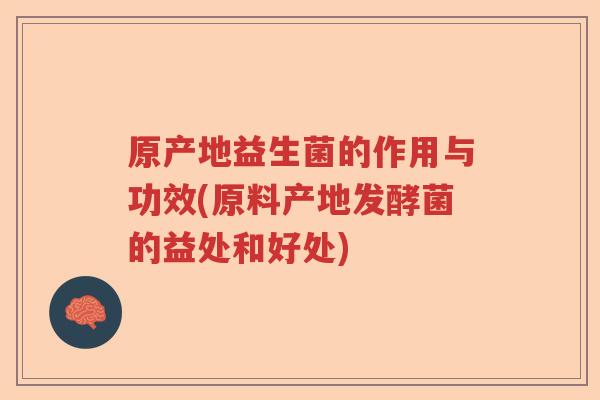 原产地益生菌的作用与功效(原料产地发酵菌的益处和好处)