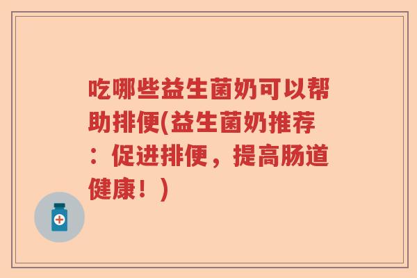 吃哪些益生菌奶可以帮助排便(益生菌奶推荐：促进排便，提高肠道健康！)