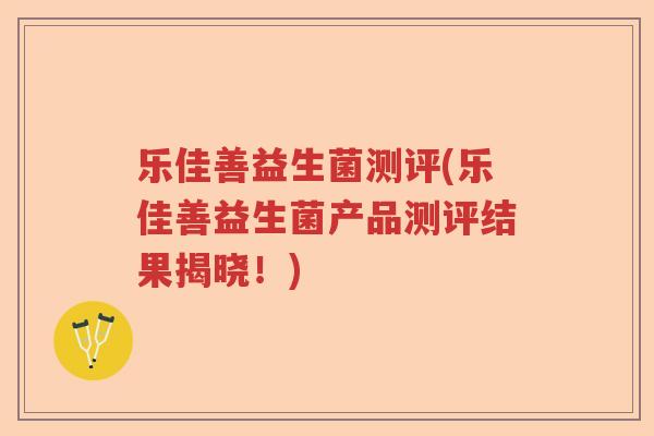 乐佳善益生菌测评(乐佳善益生菌产品测评结果揭晓！)