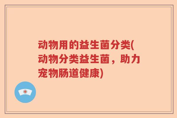 动物用的益生菌分类(动物分类益生菌，助力宠物肠道健康)