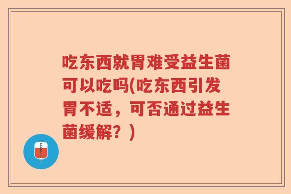 吃东西就胃难受益生菌可以吃吗(吃东西引发胃不适，可否通过益生菌缓解？)