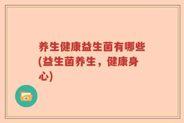 养生健康益生菌有哪些(益生菌养生，健康身心)