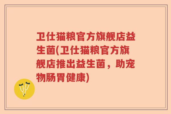 卫仕猫粮官方旗舰店益生菌(卫仕猫粮官方旗舰店推出益生菌，助宠物肠胃健康)