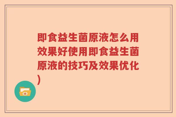 即食益生菌原液怎么用效果好使用即食益生菌原液的技巧及效果优化)