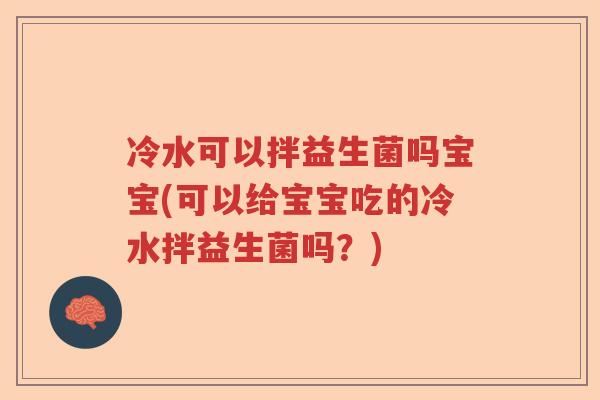 冷水可以拌益生菌吗宝宝(可以给宝宝吃的冷水拌益生菌吗？)