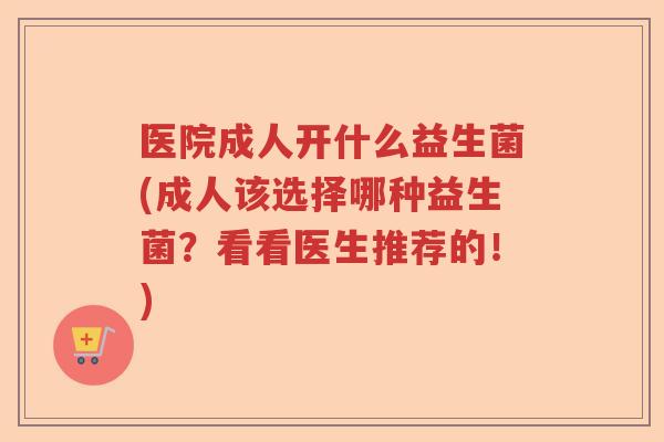 医院成人开什么益生菌(成人该选择哪种益生菌？看看医生推荐的！)