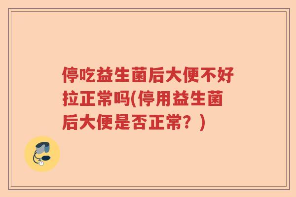 停吃益生菌后大便不好拉正常吗(停用益生菌后大便是否正常？)