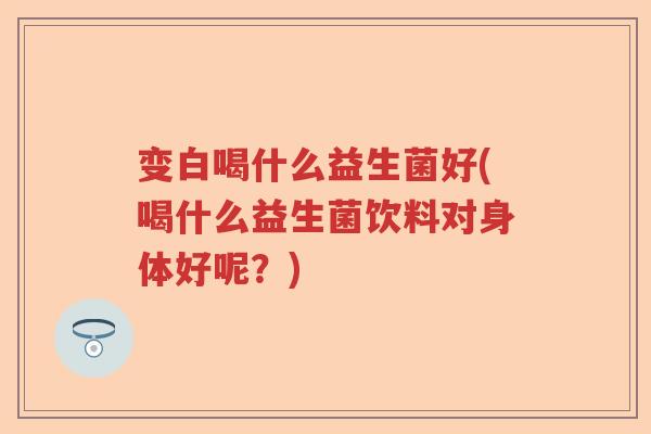 变白喝什么益生菌好(喝什么益生菌饮料对身体好呢？)