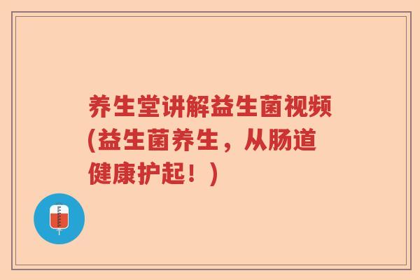 养生堂讲解益生菌视频(益生菌养生，从肠道健康护起！)
