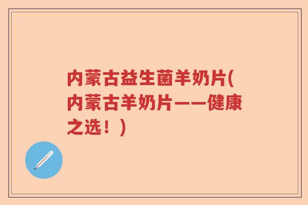 内蒙古益生菌羊奶片(内蒙古羊奶片——健康之选！)