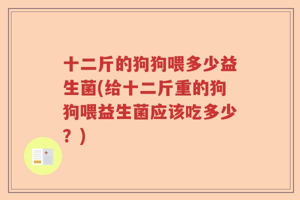 十二斤的狗狗喂多少益生菌(给十二斤重的狗狗喂益生菌应该吃多少？)