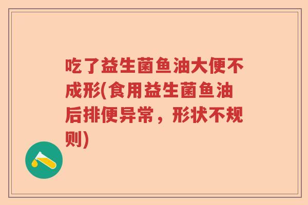 吃了益生菌鱼油大便不成形(食用益生菌鱼油后排便异常，形状不规则)