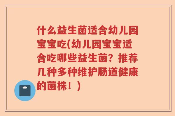 什么益生菌适合幼儿园宝宝吃(幼儿园宝宝适合吃哪些益生菌？推荐几种多种维护肠道健康的菌株！)