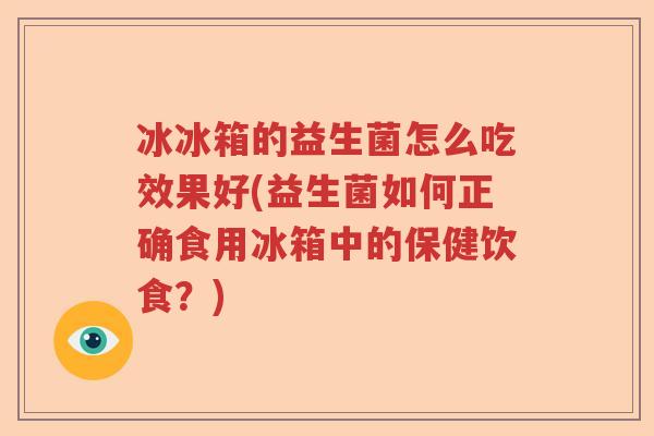冰冰箱的益生菌怎么吃效果好(益生菌如何正确食用冰箱中的保健饮食？)