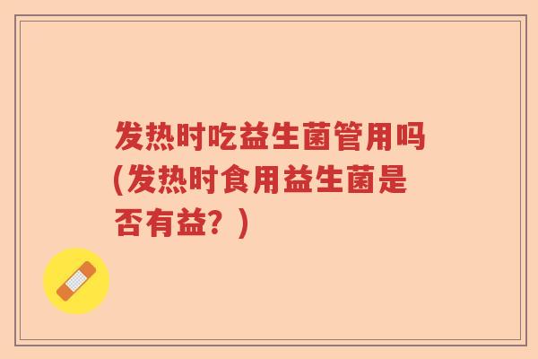 发热时吃益生菌管用吗(发热时食用益生菌是否有益？)