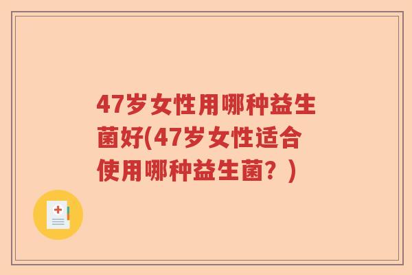 47岁女性用哪种益生菌好(47岁女性适合使用哪种益生菌？)