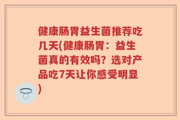 健康肠胃益生菌推荐吃几天(健康肠胃：益生菌真的有效吗？选对产品吃7天让你感受明显)