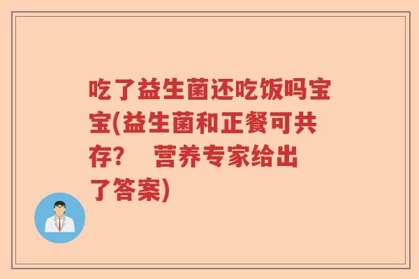 吃了益生菌还吃饭吗宝宝(益生菌和正餐可共存？  营养专家给出了答案)